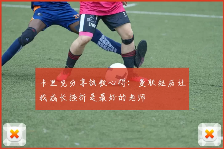 卡里克分享执教心得：曼联经历让我成长挫折是最好的老师