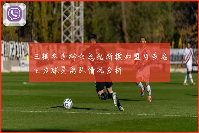 三镇冬季转会总结新援加盟与多名主力球员离队情况分析