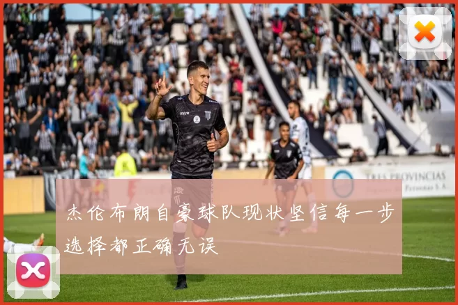 杰伦布朗自豪球队现状坚信每一步选择都正确无误