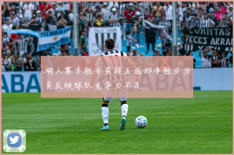 湖人赛季胜率虽超五成却净胜分为负反映球队竞争力不足