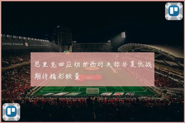 恩里克回应切尔西对决称非复仇战期待精彩较量