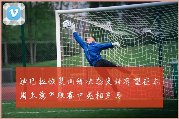 迪巴拉恢复训练状态良好有望在本周末意甲联赛中亮相罗马