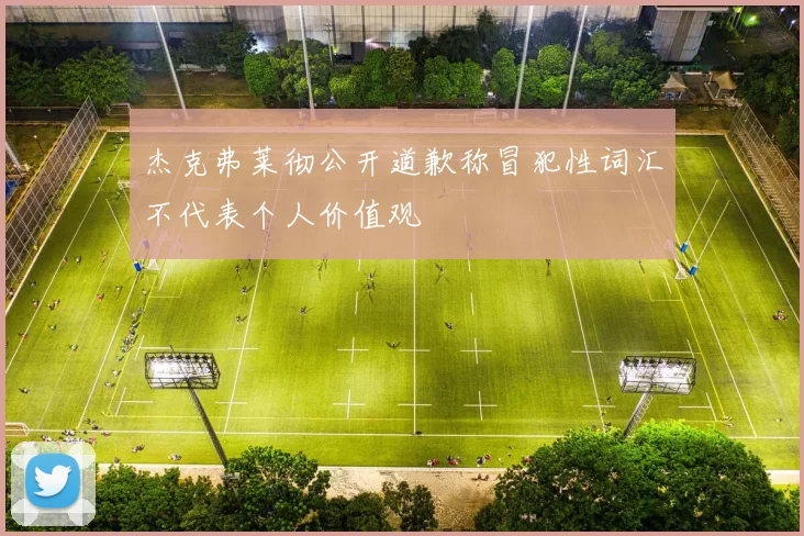 杰克弗莱彻公开道歉称冒犯性词汇不代表个人价值观