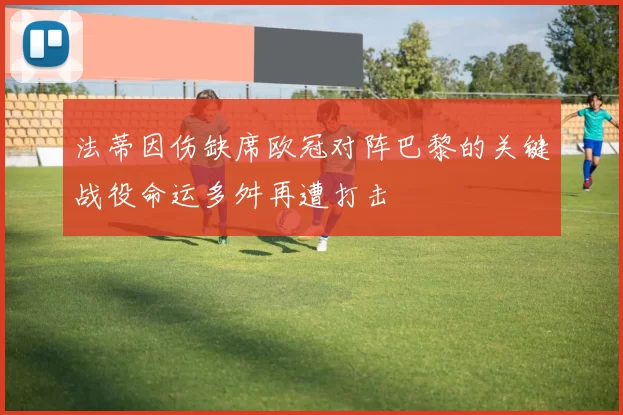 法蒂因伤缺席欧冠对阵巴黎的关键战役命运多舛再遭打击