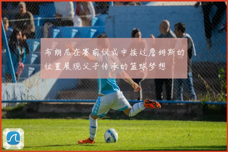 布朗尼在赛前仪式中接过詹姆斯的位置展现父子传承的篮球梦想