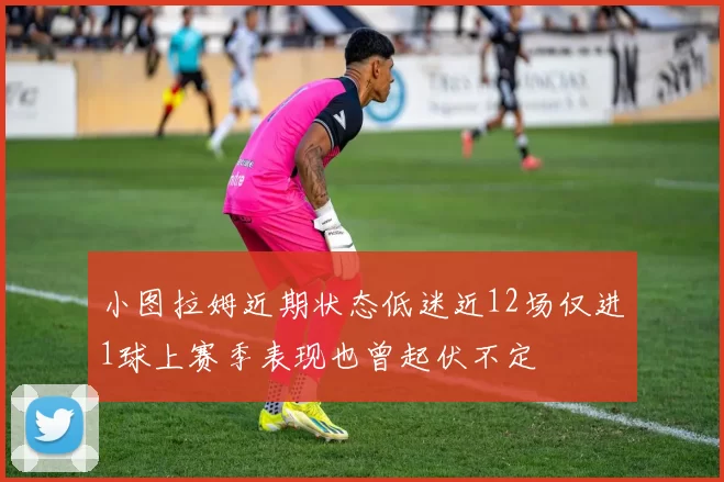 小图拉姆近期状态低迷近12场仅进1球上赛季表现也曾起伏不定