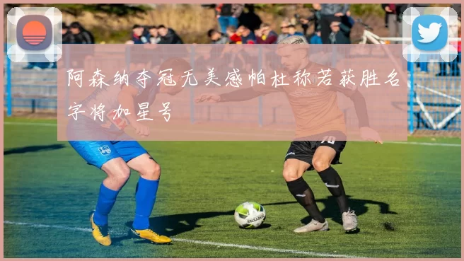 阿森纳夺冠无美感帕杜称若获胜名字将加星号