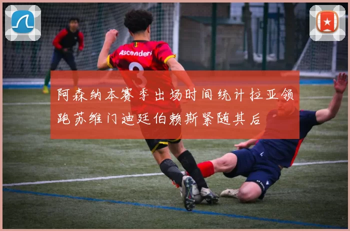 阿森纳本赛季出场时间统计拉亚领跑苏维门迪廷伯赖斯紧随其后