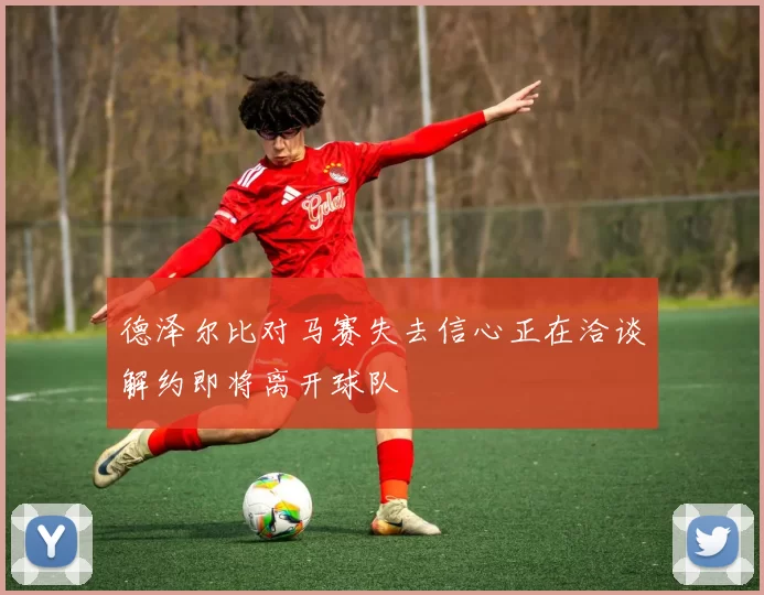 德泽尔比对马赛失去信心正在洽谈解约即将离开球队