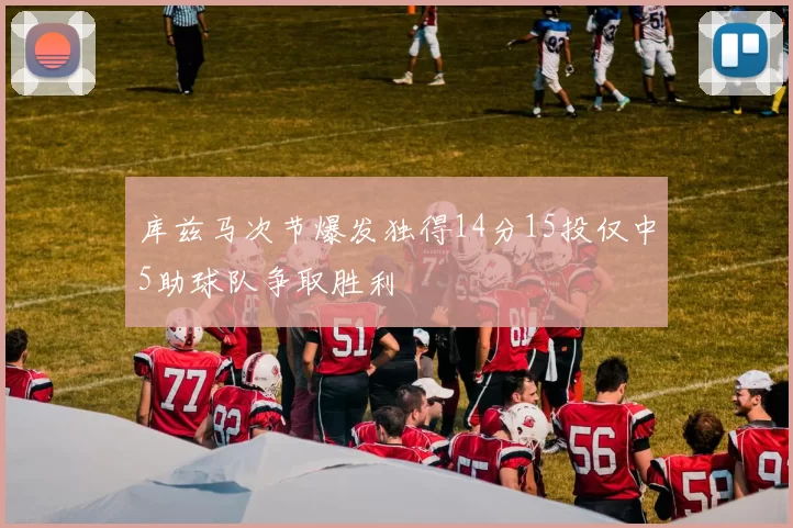库兹马次节爆发独得14分15投仅中5助球队争取胜利