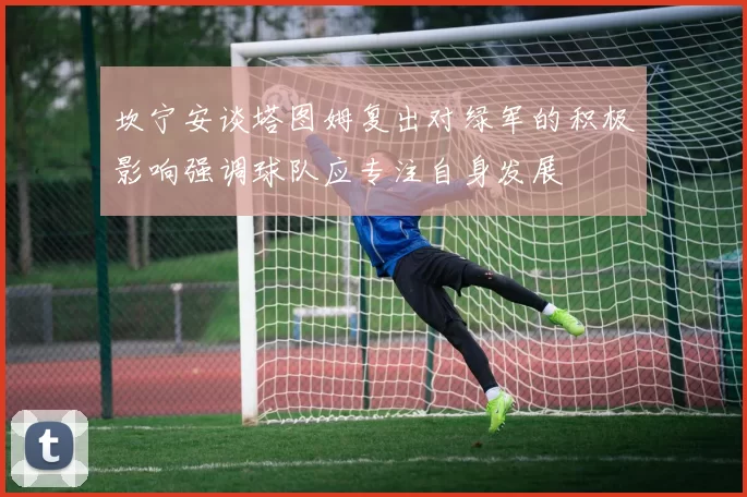 坎宁安谈塔图姆复出对绿军的积极影响强调球队应专注自身发展