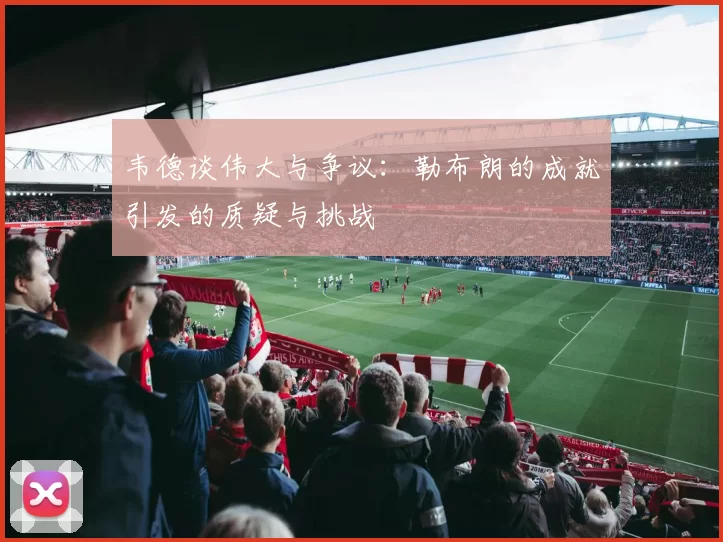 韦德谈伟大与争议：勒布朗的成就引发的质疑与挑战
