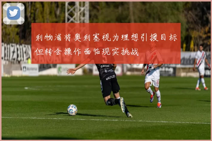 利物浦将奥利塞视为理想引援目标但转会操作面临现实挑战