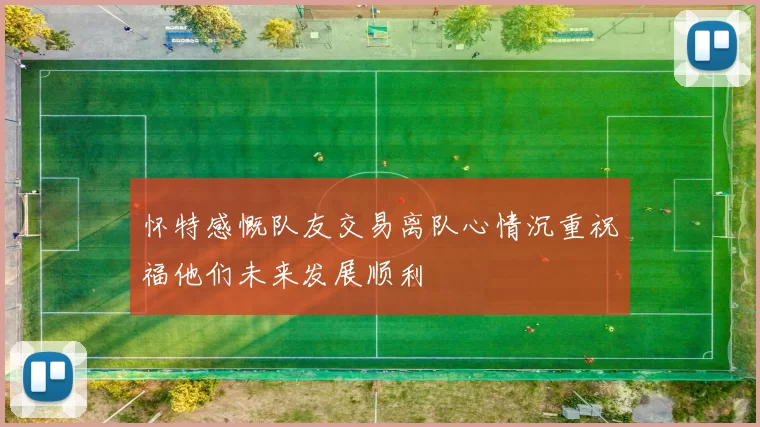 怀特感慨队友交易离队心情沉重祝福他们未来发展顺利