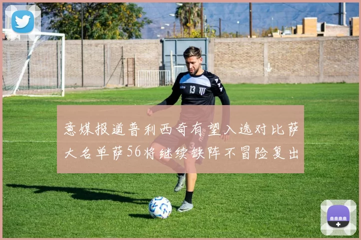 意媒报道普利西奇有望入选对比萨大名单萨56将继续缺阵不冒险复出