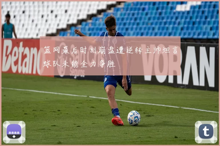 篮网最后时刻崩盘遭逆转主帅坦言球队未能全力争胜