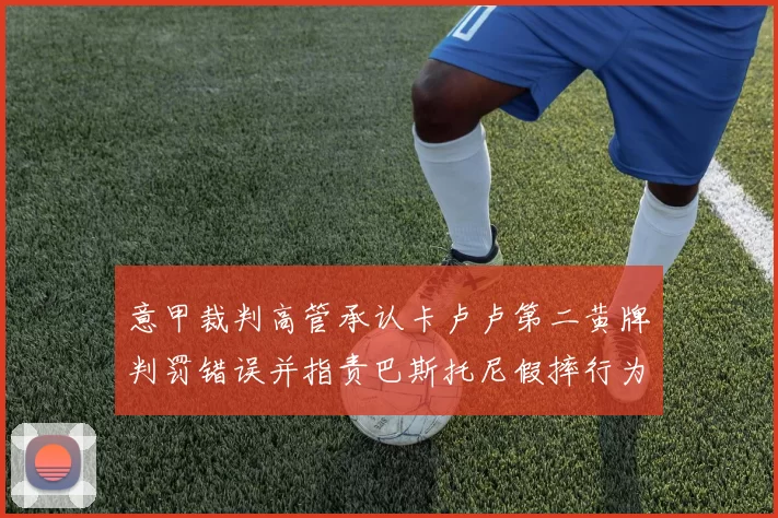 意甲裁判高管承认卡卢卢第二黄牌判罚错误并指责巴斯托尼假摔行为