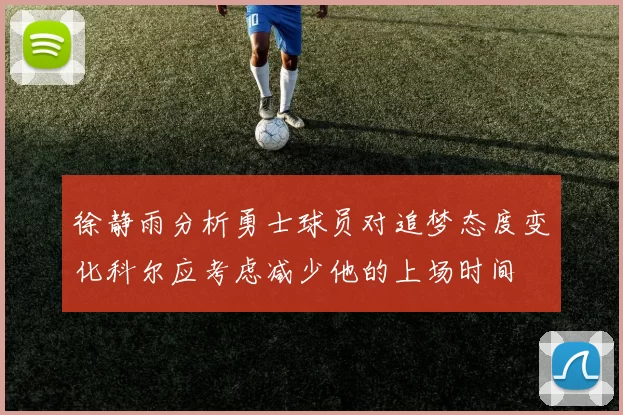 徐静雨分析勇士球员对追梦态度变化科尔应考虑减少他的上场时间