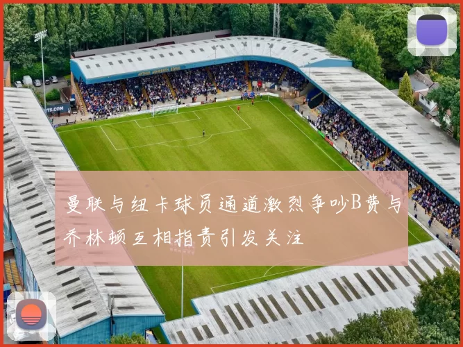 曼联与纽卡球员通道激烈争吵B费与乔林顿互相指责引发关注