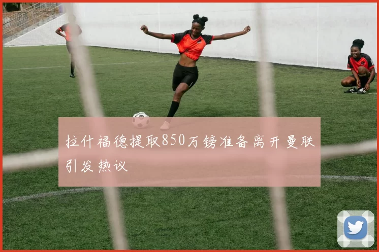 拉什福德提取850万镑准备离开曼联引发热议
