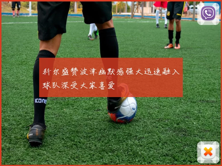科尔盛赞波津幽默感强大迅速融入球队深受大家喜爱