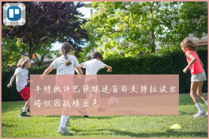 丰特批评巴萨球迷盲目支持拉波尔塔仅因战绩出色