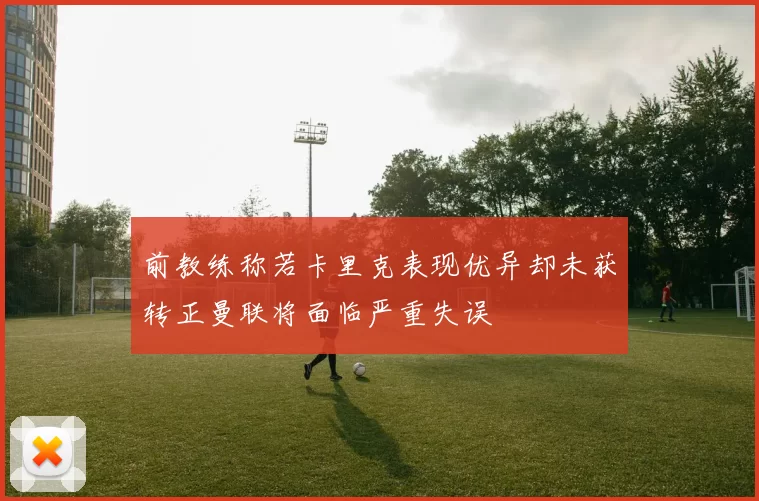 前教练称若卡里克表现优异却未获转正曼联将面临严重失误
