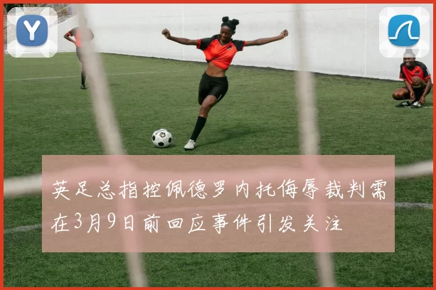 英足总指控佩德罗内托侮辱裁判需在3月9日前回应事件引发关注
