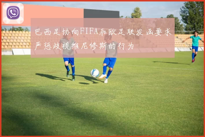 巴西足协向FIFA和欧足联发函要求严惩歧视维尼修斯的行为
