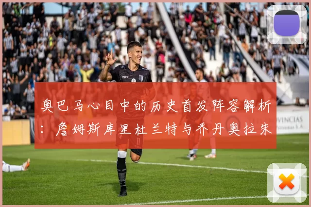 奥巴马心目中的历史首发阵容解析：詹姆斯库里杜兰特与乔丹奥拉朱旺的传奇组合