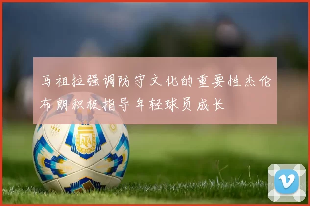 马祖拉强调防守文化的重要性杰伦布朗积极指导年轻球员成长