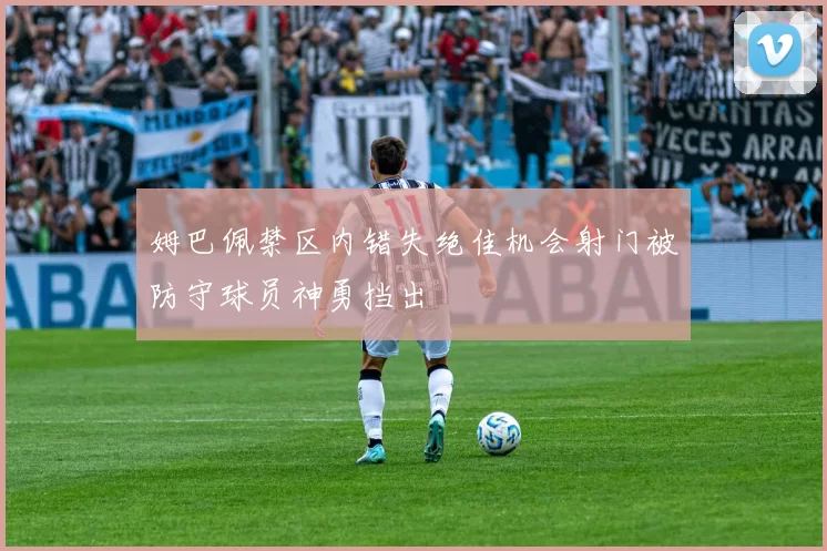 姆巴佩禁区内错失绝佳机会射门被防守球员神勇挡出